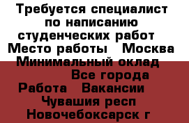 Требуется специалист по написанию студенческих работ › Место работы ­ Москва › Минимальный оклад ­ 10 000 - Все города Работа » Вакансии   . Чувашия респ.,Новочебоксарск г.